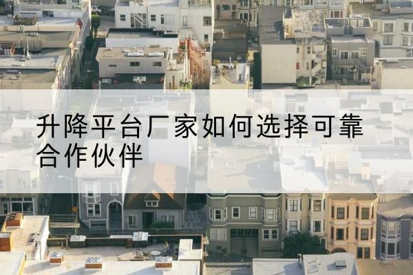 巩留升降平台厂家-如何选择可靠合作伙伴