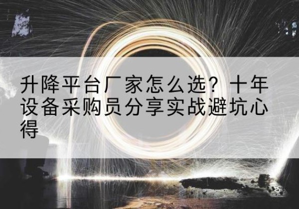 巩留升降平台厂家-怎么选？十年设备采购员分享实战避坑心得