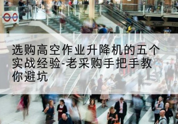巩留高空作业升降机厂家-选购高空作业升降机的五个实战经验-老采购手把手教你避坑