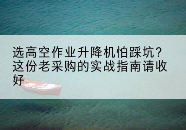 巩留高空作业升降机厂家推荐-选高空作业升降机怕踩坑？这份老采购的实战指南请收好