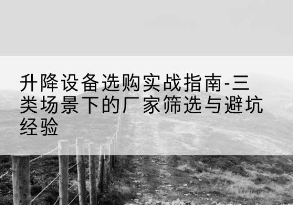 巩留移动式升降机厂家推荐-升降设备选购实战指南-三类场景下的厂家筛选与避坑经验
