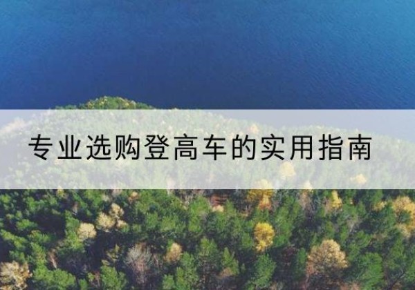 巩留电动登高车厂家推荐-专业选购登高车的实用指南