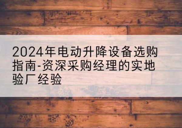 巩留电动剪叉升降平台厂家-2024年电动升降设备选购指南-资深采购经理的实地验厂经验