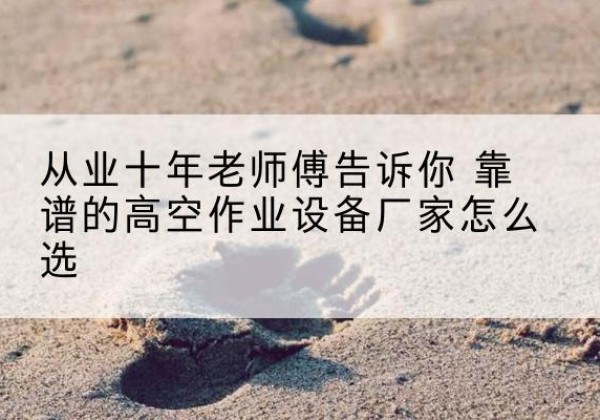 巩留高空作业升降机厂家推荐-从业十年老师傅告诉你 靠谱的高空作业设备厂家怎么选