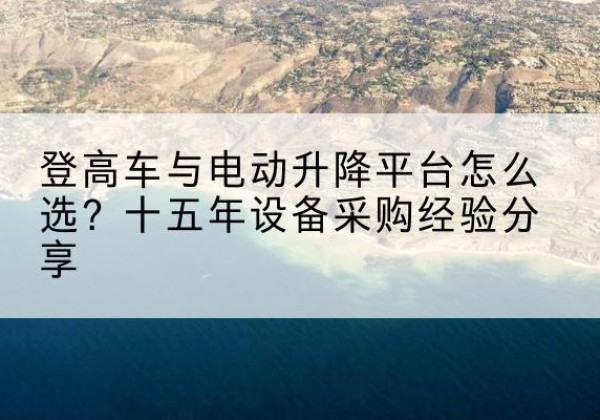 巩留登高车厂家厂家-登高车与电动升降平台怎么选？十五年设备采购经验分享