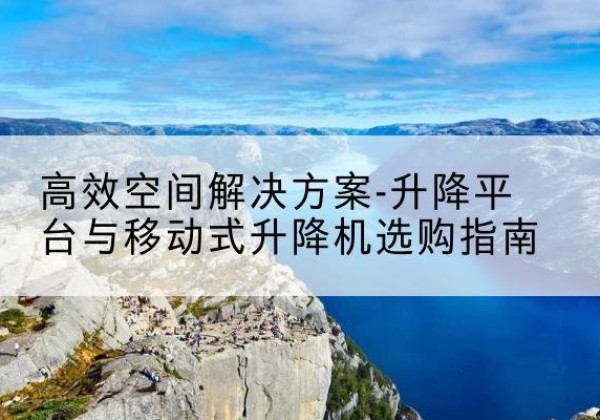 巩留升降平台厂家-*空间解决方案-升降平台与移动式升降机选购指南