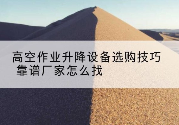 巩留电动升降平台厂家推荐-高空作业升降设备选购技巧 靠谱厂家怎么找