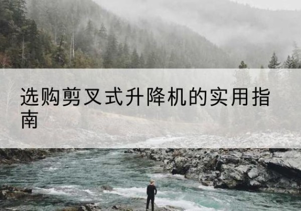 巩留剪叉式升降机怎么选-选购剪叉式升降机的实用指南