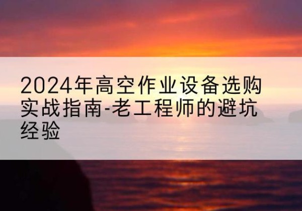 巩留高空作业升降机厂家推荐-2024年高空作业设备选购实战指南-老工程师的避坑经验
