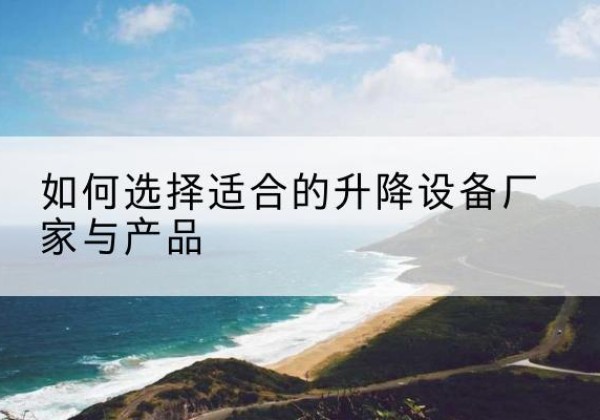 巩留电动升降平台厂家-如何选择适合的升降设备厂家与产品