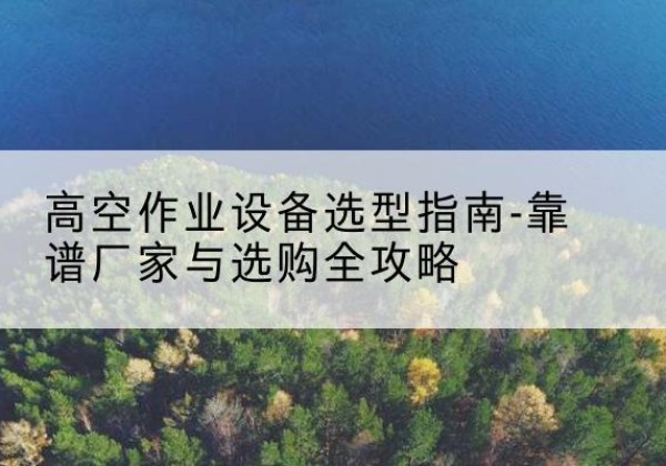 巩留升降车厂家-高空作业设备选型指南-靠谱厂家与选购全攻略