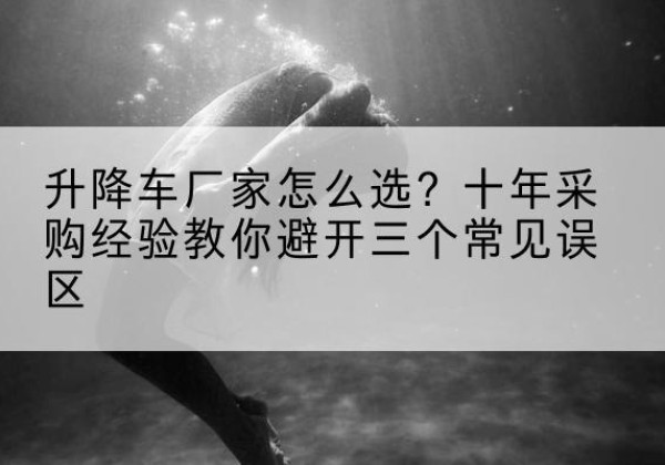 巩留升降车厂家-怎么选？十年采购经验教你避开三个常见误区