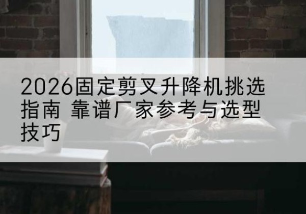 巩留固定剪叉升降机厂家推荐-2026固定剪叉升降机挑选指南 靠谱厂家参考与选型技巧