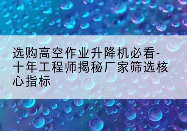 巩留高空作业升降机厂家推荐-选购高空作业升降机必看-十年工程师揭秘厂家筛选核心指标