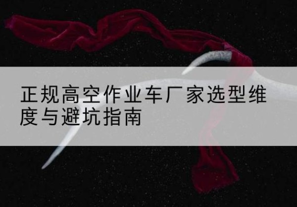 巩留高空作业车厂家-正规选型维度与避坑指南