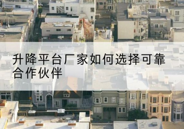 巩留升降平台厂家-如何选择可靠合作伙伴