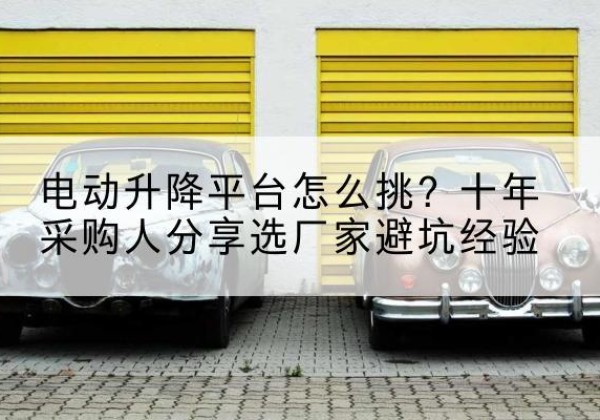 巩留电动升降平台厂家-电动升降平台怎么挑？十年采购人分享选厂家避坑经验