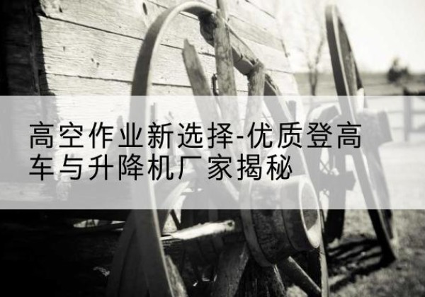 巩留登高车厂家-高空作业新选择-优质登高车与升降机厂家揭秘